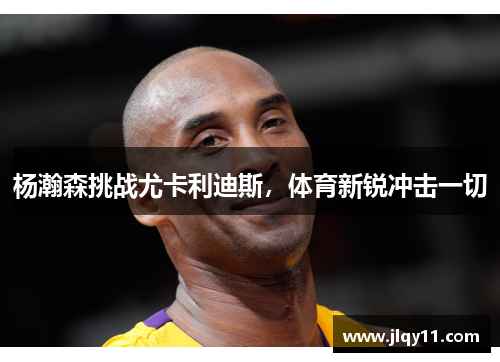 杨瀚森挑战尤卡利迪斯,体育新锐冲击一切